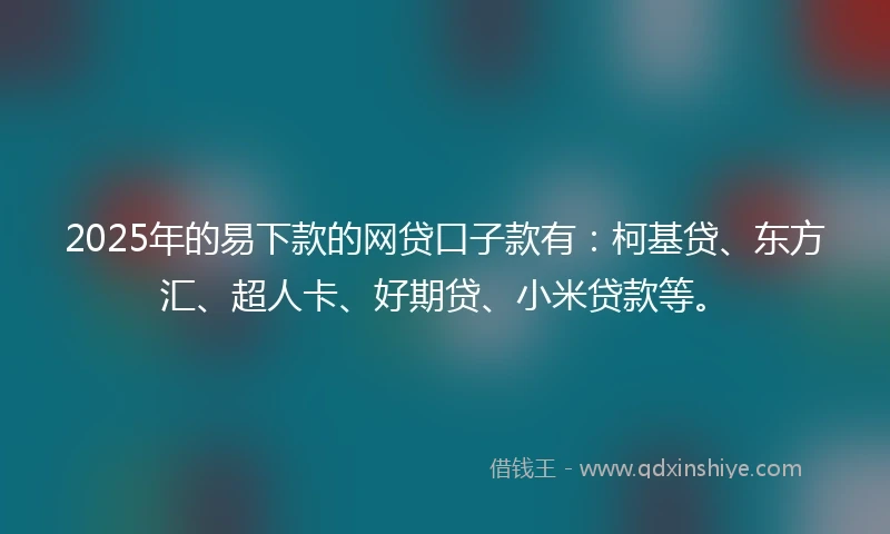 2025年的易下款的网贷口子款有：柯基贷、东方汇、超人卡、好期贷、小米贷款等。