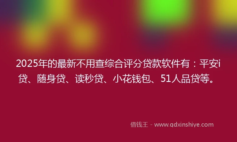 2025年的最新不用查综合评分贷款软件有：平安i贷、随身贷、读秒贷、小花钱包、51人品贷等。