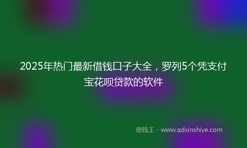 2025年热门最新借钱口子大全，罗列5个凭支付宝花呗贷款的软件