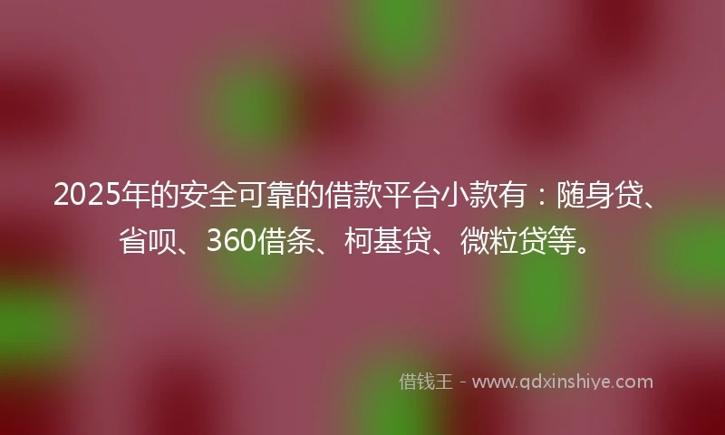 2025年的安全可靠的借款平台小款有：随身贷、省呗、360借条、柯基贷、微粒贷等。