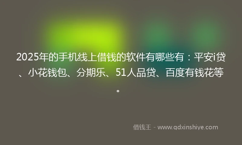 2025年的手机线上借钱的软件有哪些有：平安i贷、小花钱包、分期乐、51人品贷、百度有钱花等。