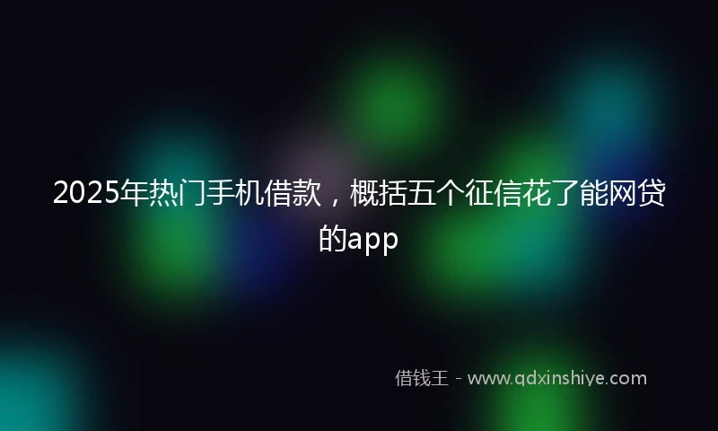 2025年热门手机借款，概括五个征信花了能网贷的app