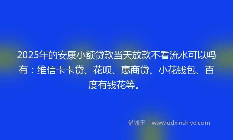 2025年的安康小额贷款当天放款不看流水可以吗有:维信卡卡贷、花呗、惠商贷、小花钱包、百度有钱花等。
