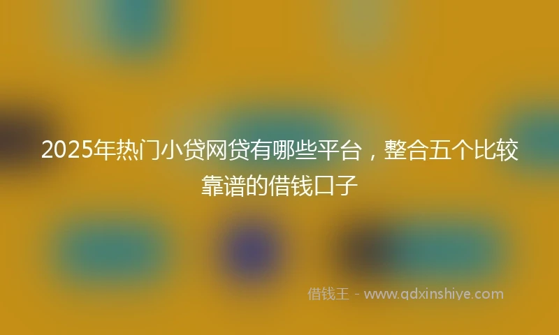 2025年热门小贷网贷有哪些平台，整合五个比较靠谱的借钱口子