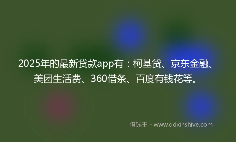 2025年的最新贷款app有：柯基贷、京东金融、美团生活费、360借条、百度有钱花等。
