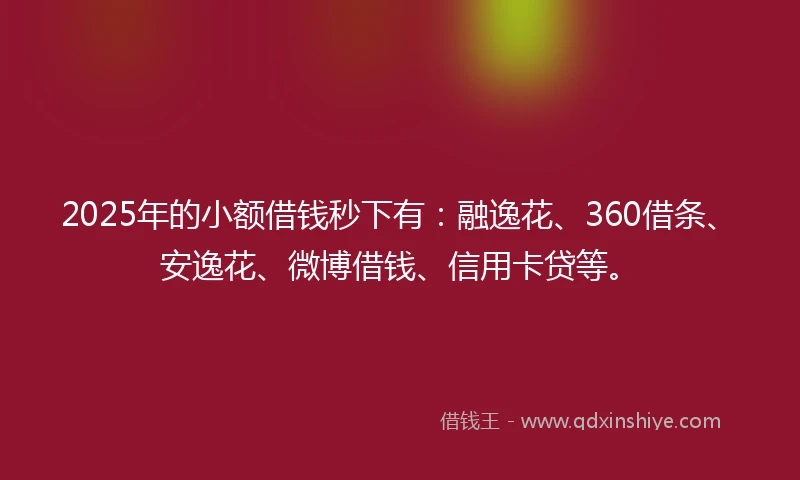2025年的小额借钱秒下有：融逸花、360借条、安逸花、微博借钱、信用卡贷等。