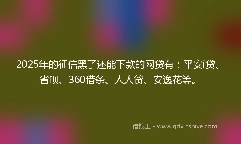 2025年的征信黑了还能下款的网贷有：平安i贷、省呗、360借条、人人贷、安逸花等。