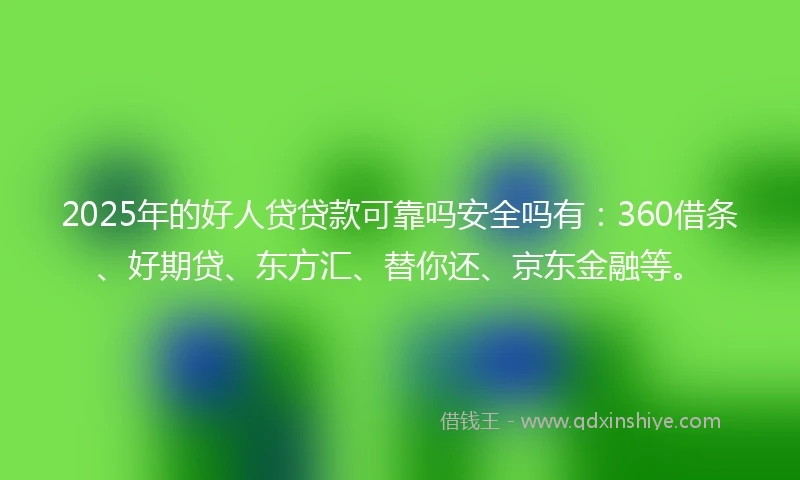 2025年的好人贷贷款可靠吗安全吗有：360借条、好期贷、东方汇、替你还、京东金融等。