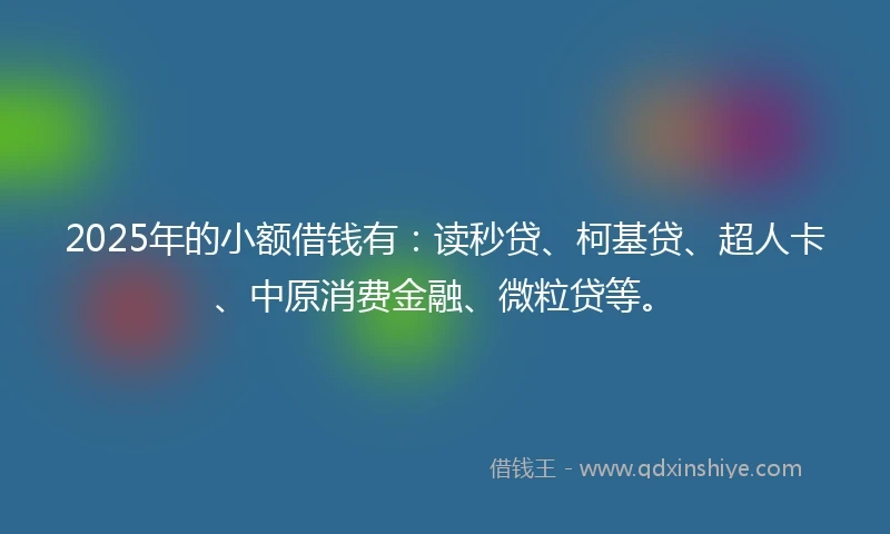 2025年的小额借钱有：读秒贷、柯基贷、超人卡、中原消费金融、微粒贷等。