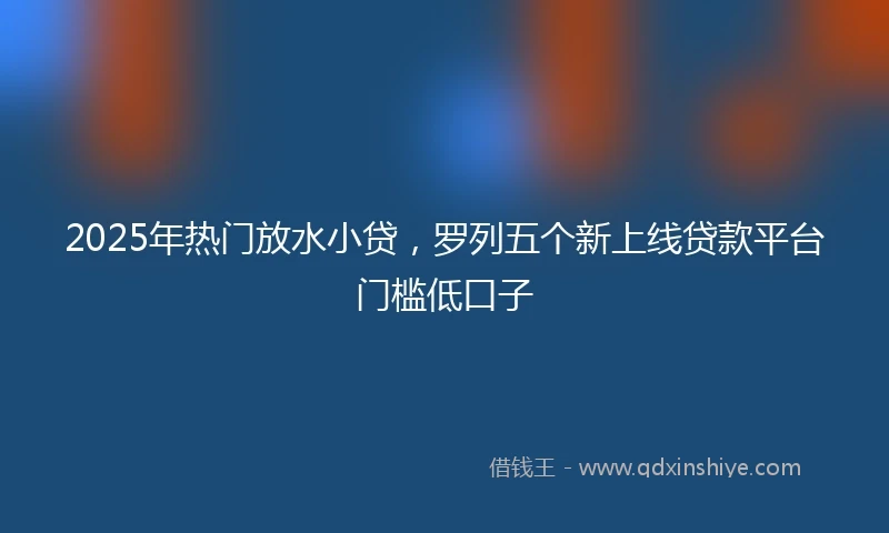 2025年热门放水小贷，罗列五个新上线贷款平台门槛低口子