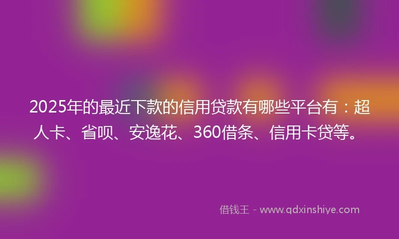 2025年的最近下款的信用贷款有哪些平台有：超人卡、省呗、安逸花、360借条、信用卡贷等。