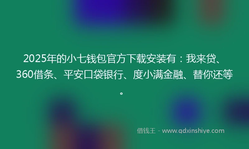 2025年的小七钱包官方下载安装有：我来贷、360借条、平安口袋银行、度小满金融、替你还等。