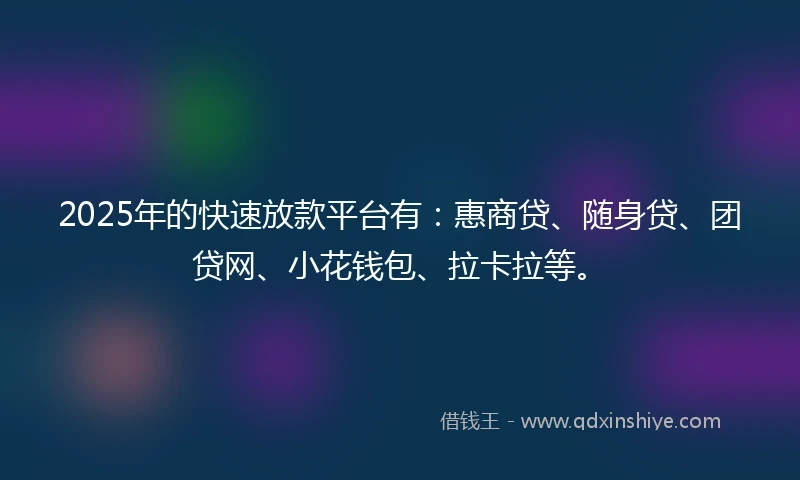 2025年的快速放款平台有：惠商贷、随身贷、团贷网、小花钱包、拉卡拉等。