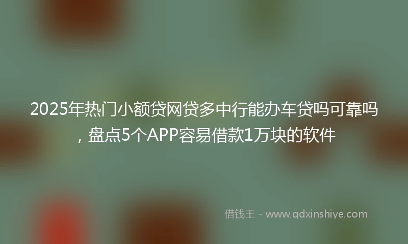 2025年热门小额贷网贷多中行能办车贷吗可靠吗，盘点5个APP容易借款1万块的软件
