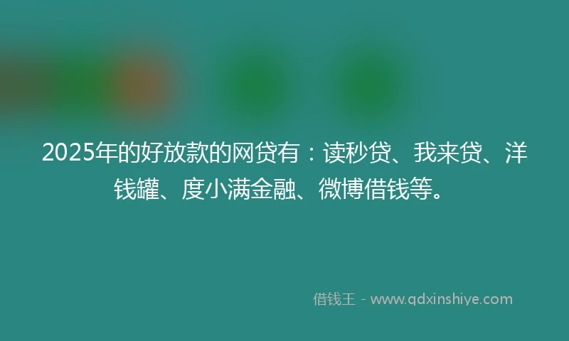 2025年的好放款的网贷有：读秒贷、我来贷、洋钱罐、度小满金融、微博借钱等。