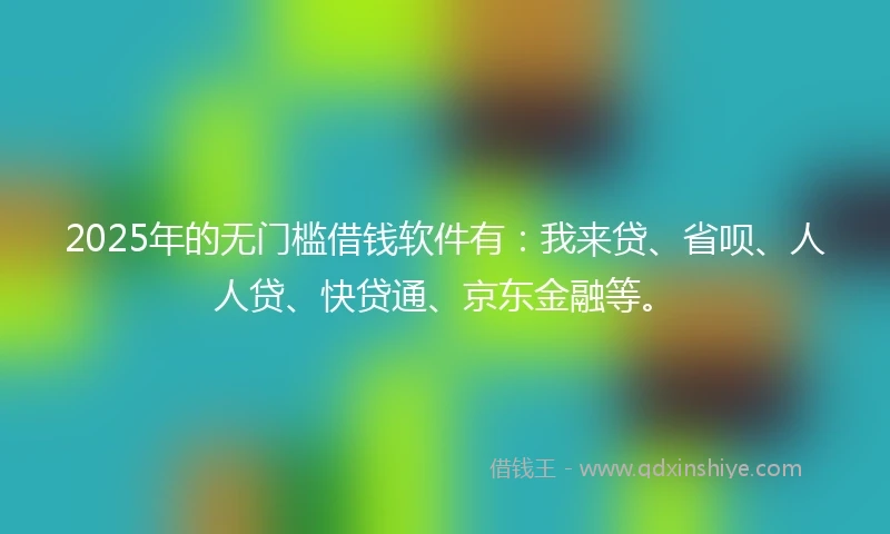 2025年的无门槛借钱软件有：我来贷、省呗、人人贷、快贷通、京东金融等。