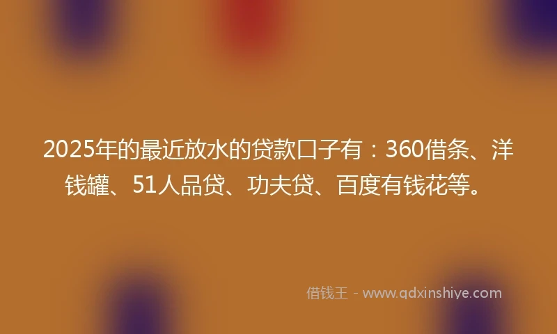 2025年的最近放水的贷款口子有：360借条、洋钱罐、51人品贷、功夫贷、百度有钱花等。
