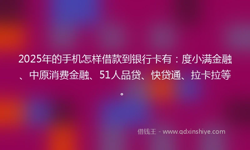 2025年的手机怎样借款到银行卡有：度小满金融、中原消费金融、51人品贷、快贷通、拉卡拉等。