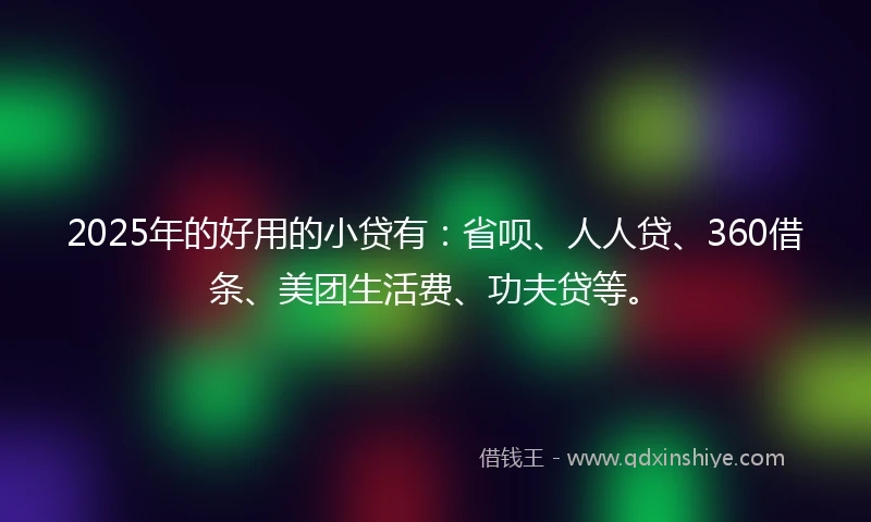 2025年的好用的小贷有：省呗、人人贷、360借条、美团生活费、功夫贷等。