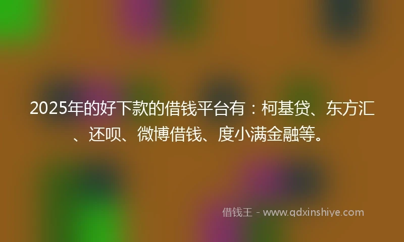 2025年的好下款的借钱平台有：柯基贷、东方汇、还呗、微博借钱、度小满金融等。