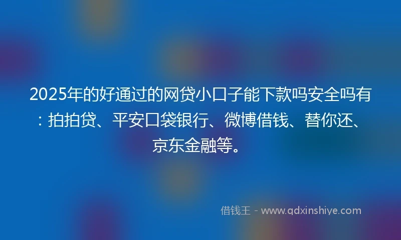 2025年的好通过的网贷小口子能下款吗安全吗有：拍拍贷、平安口袋银行、微博借钱、替你还、京东金融等。