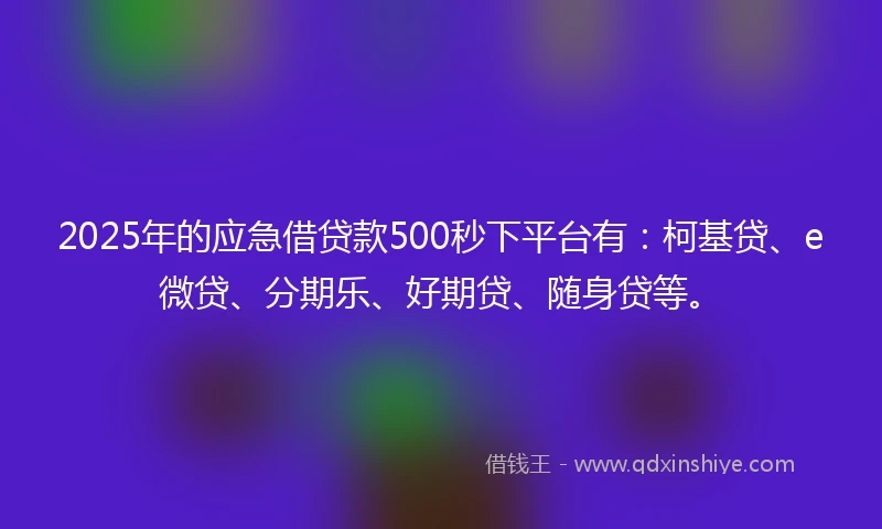 2025年的应急借贷款500秒下平台有：柯基贷、e微贷、分期乐、好期贷、随身贷等。