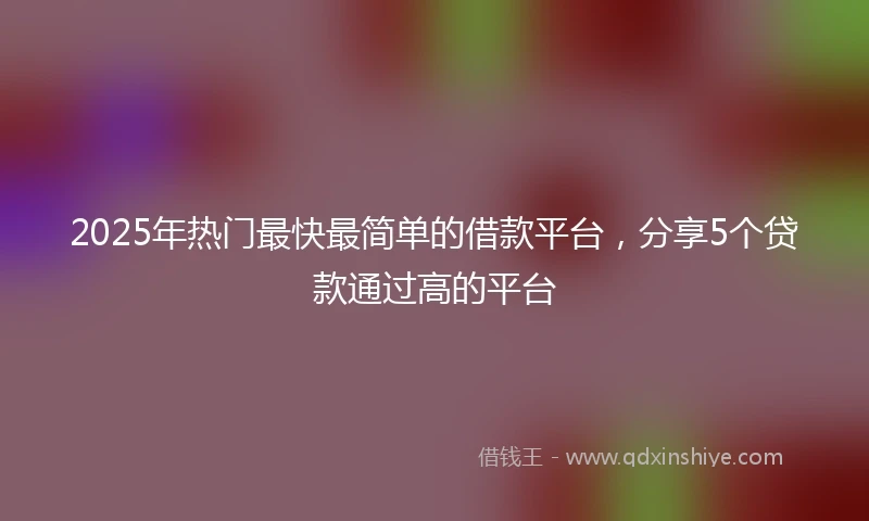 2025年热门最快最简单的借款平台，分享5个贷款通过高的平台