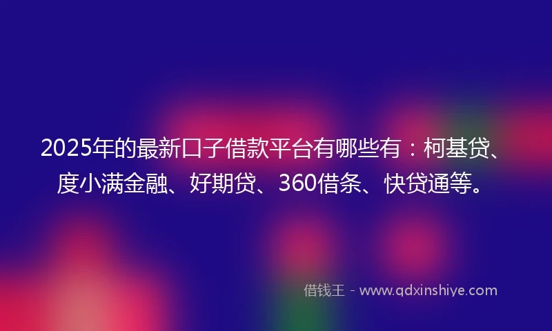 2025年的最新口子借款平台有哪些有：柯基贷、度小满金融、好期贷、360借条、快贷通等。