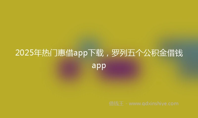 2025年热门惠借app下载，罗列五个公积金借钱app