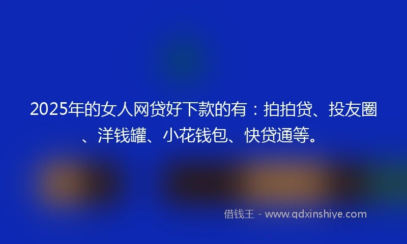 2025年的女人网贷好下款的有：拍拍贷、投友圈、洋钱罐、小花钱包、快贷通等。