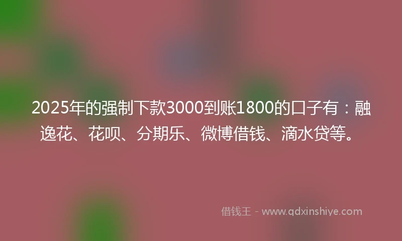 2025年的强制下款3000到账1800的口子有：融逸花、花呗、分期乐、微博借钱、滴水贷等。
