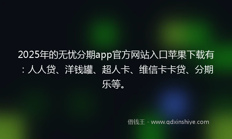 2025年的无忧分期app官方网站入口苹果下载有：人人贷、洋钱罐、超人卡、维信卡卡贷、分期乐等。