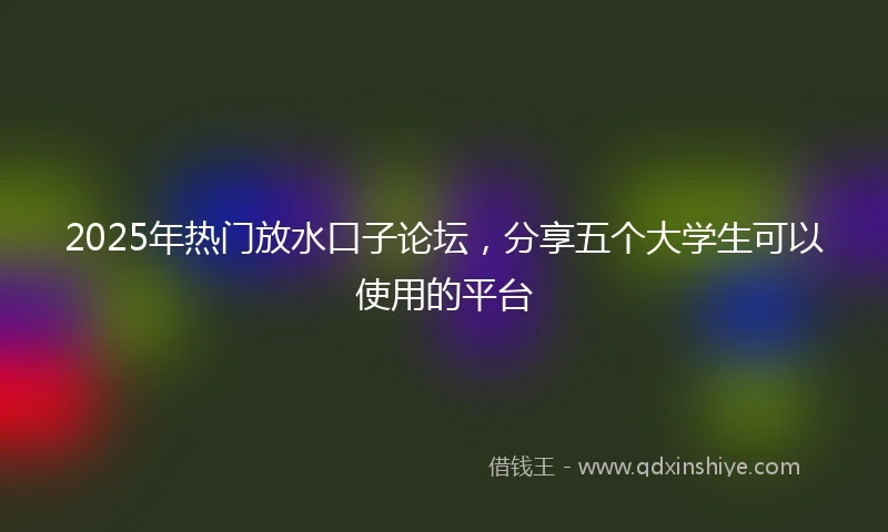2025年热门放水口子论坛，分享五个大学生可以使用的平台