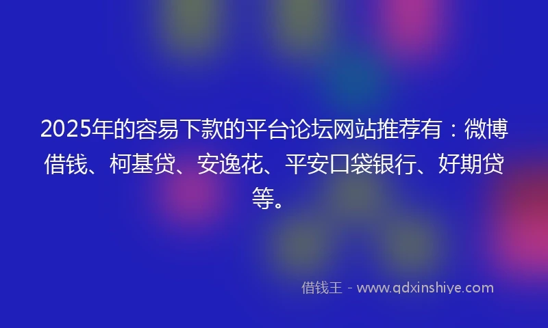 2025年的容易下款的平台论坛网站推荐有：微博借钱、柯基贷、安逸花、平安口袋银行、好期贷等。