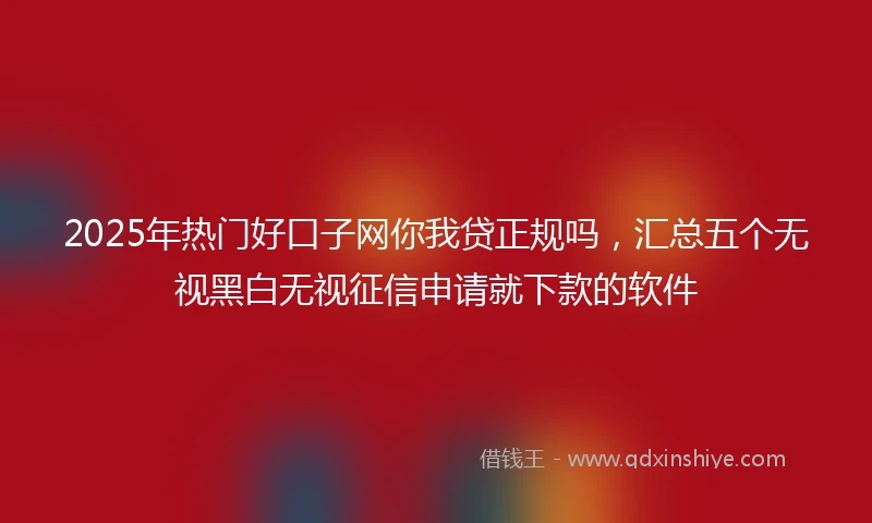 2025年热门好口子网你我贷正规吗，汇总五个无视黑白无视征信申请就下款的软件