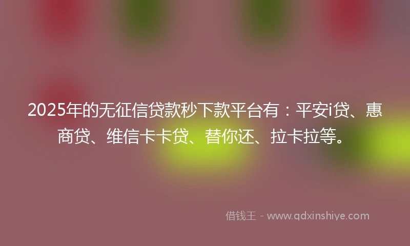2025年的无征信贷款秒下款平台有：平安i贷、惠商贷、维信卡卡贷、替你还、拉卡拉等。