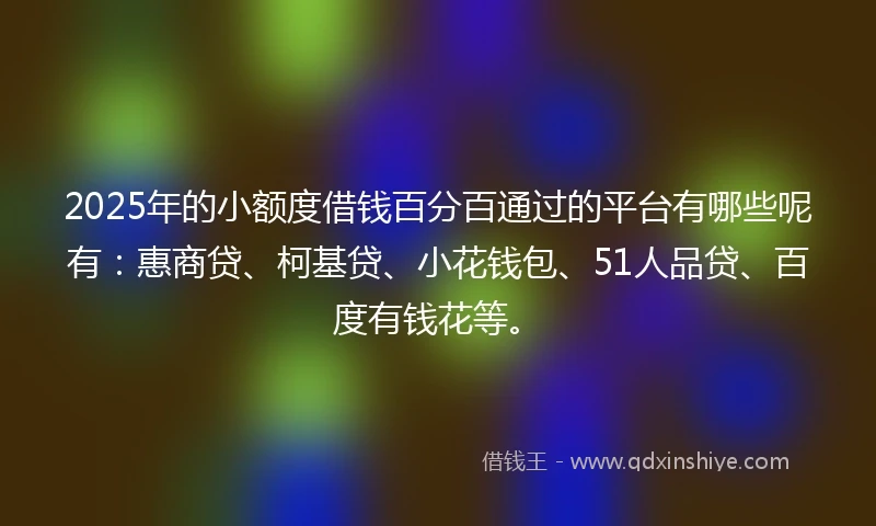 2025年的小额度借钱百分百通过的平台有哪些呢有：惠商贷、柯基贷、小花钱包、51人品贷、百度有钱花等。