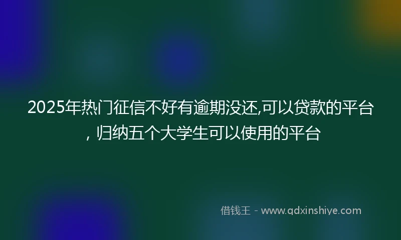 2025年热门征信不好有逾期没还,可以贷款的平台，归纳五个大学生可以使用的平台