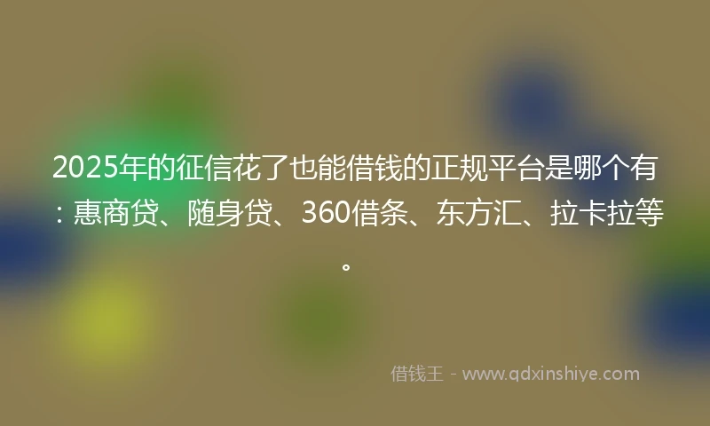 2025年的征信花了也能借钱的正规平台是哪个有：惠商贷、随身贷、360借条、东方汇、拉卡拉等。