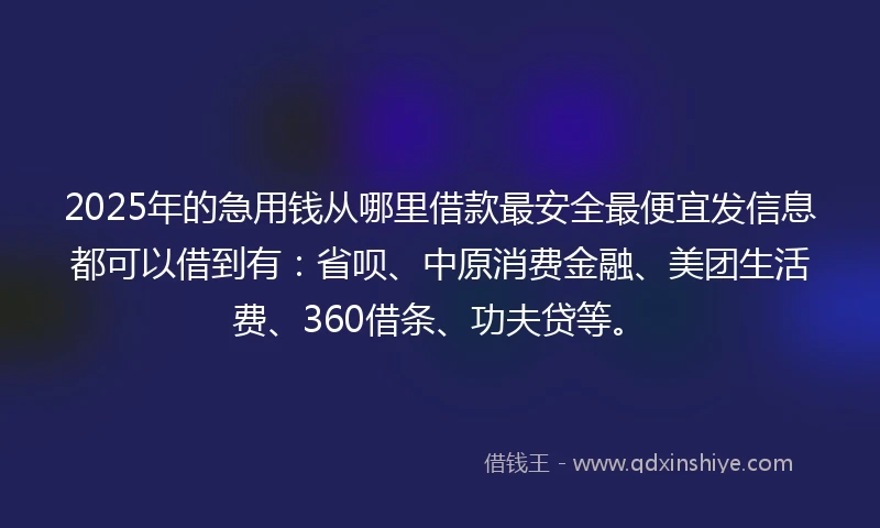 2025年的急用钱从哪里借款最安全最便宜发信息都可以借到有：省呗、中原消费金融、美团生活费、360借条、功夫贷等。