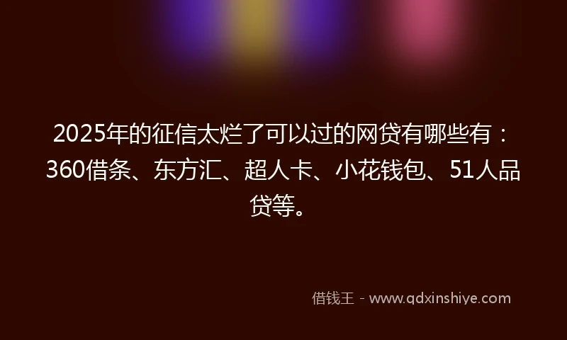 2025年的征信太烂了可以过的网贷有哪些有：360借条、东方汇、超人卡、小花钱包、51人品贷等。