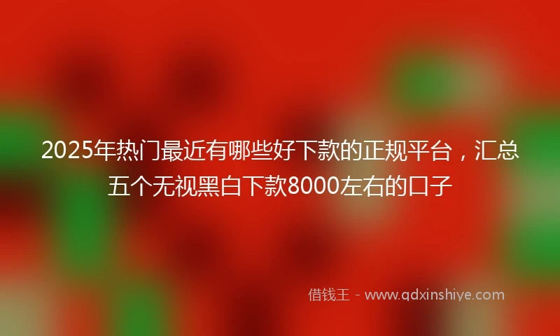 2025年热门最近有哪些好下款的正规平台，汇总五个无视黑白下款8000左右的口子