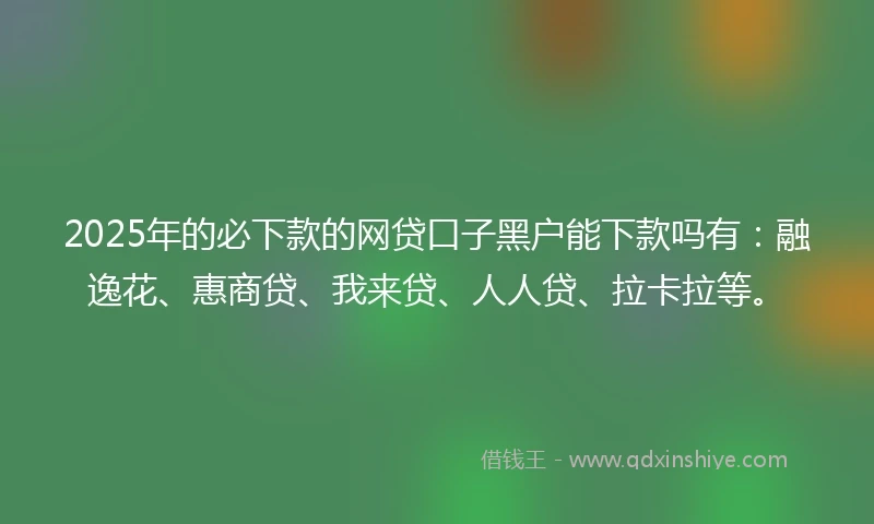 2025年的必下款的网贷口子黑户能下款吗有：融逸花、惠商贷、我来贷、人人贷、拉卡拉等。