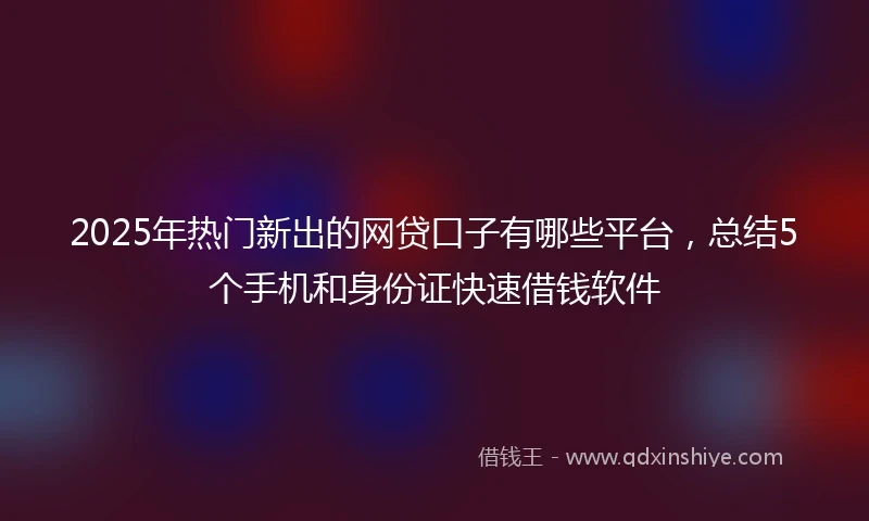 2025年热门新出的网贷口子有哪些平台，总结5个手机和身份证快速借钱软件