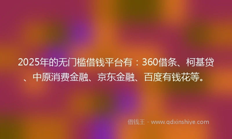 2025年的无门槛借钱平台有：360借条、柯基贷、中原消费金融、京东金融、百度有钱花等。