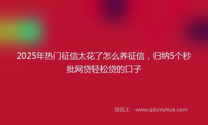 2025年热门征信太花了怎么养征信，归纳5个秒批网贷轻松贷的口子