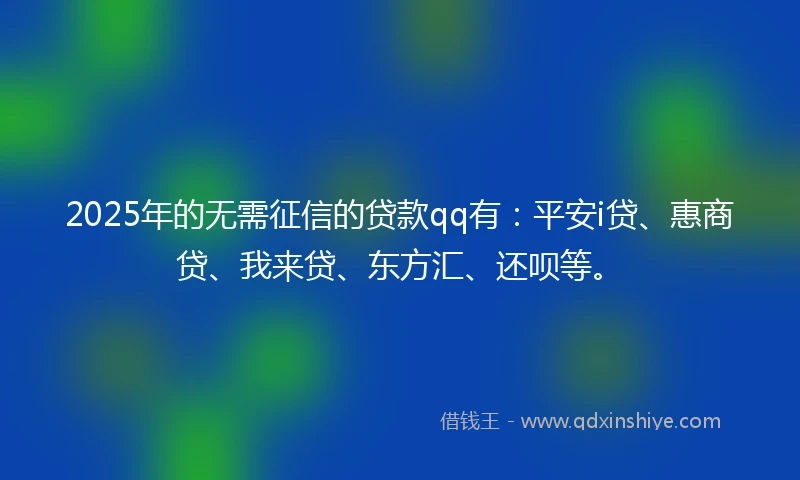 2025年的无需征信的贷款qq有：平安i贷、惠商贷、我来贷、东方汇、还呗等。