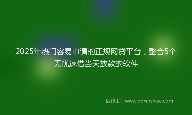 2025年热门容易申请的正规网贷平台,整合5个无忧速借当天放款的软件