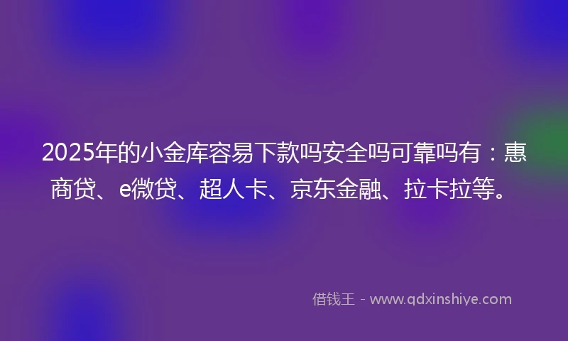 2025年的小金库容易下款吗安全吗可靠吗有：惠商贷、e微贷、超人卡、京东金融、拉卡拉等。