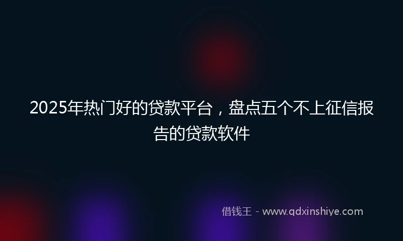 2025年热门好的贷款平台，盘点五个不上征信报告的贷款软件